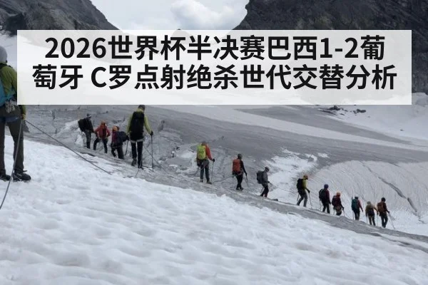 2026世界杯半决赛巴西1-2葡萄牙 C罗点射绝杀世代交替分析