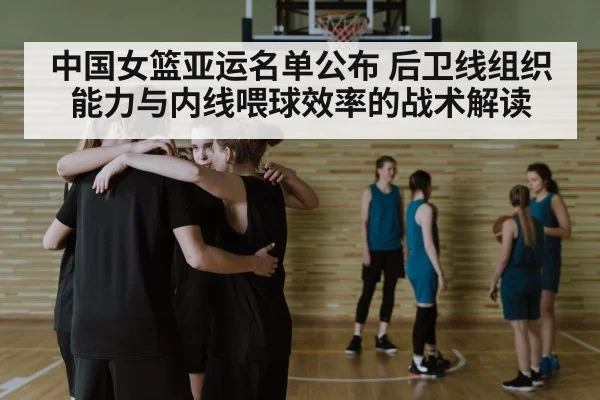 中国女篮亚运名单公布 后卫线组织能力与内线喂球效率的战术解读