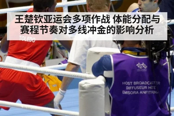王楚钦亚运会多项作战 体能分配与赛程节奏对多线冲金的影响分析