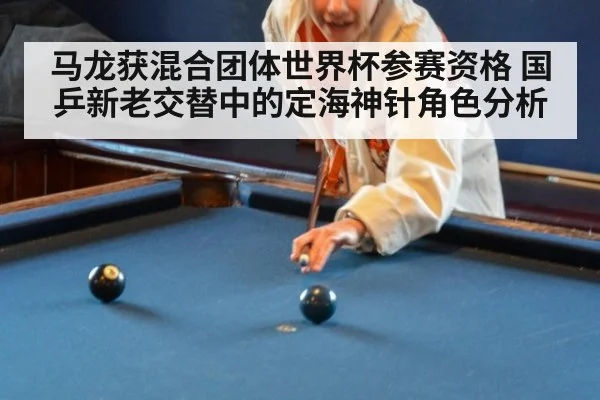 马龙获混合团体世界杯参赛资格 国乒新老交替中的定海神针角色分析