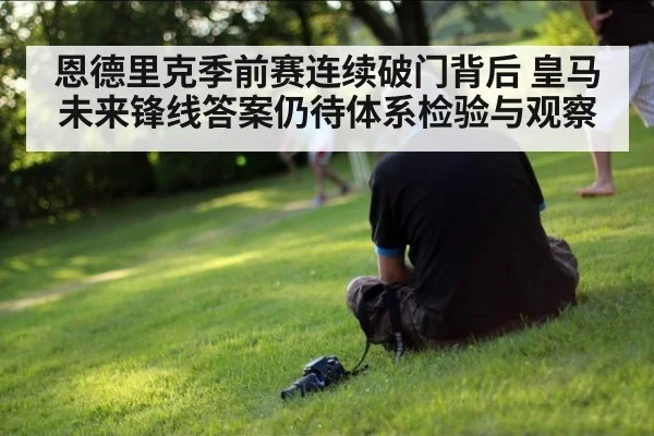恩德里克季前赛连续破门背后 皇马未来锋线答案仍待体系检验与观察